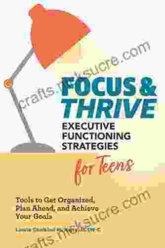 Focus And Thrive: Executive Functioning Strategies For Teens: Tools To Get Organized Plan Ahead And Achieve Your Goals