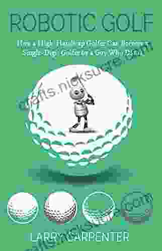 Robotic Golf: How A High Handicap Golfer Can Become A Single Digit Golfer By A Guy Who Did It