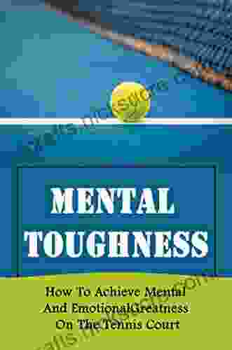 Mental Toughness: How To Achieve Mental And Emotional Greatness On The Tennis Court