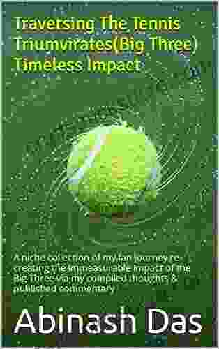 Traversing The Tennis Triumvirates(Big Three) Timeless Impact: A Niche Collection Of My Fan Journey Re Creating The Immeasurable Impact Of The Big Three My Compiled Thoughts Published Commentary