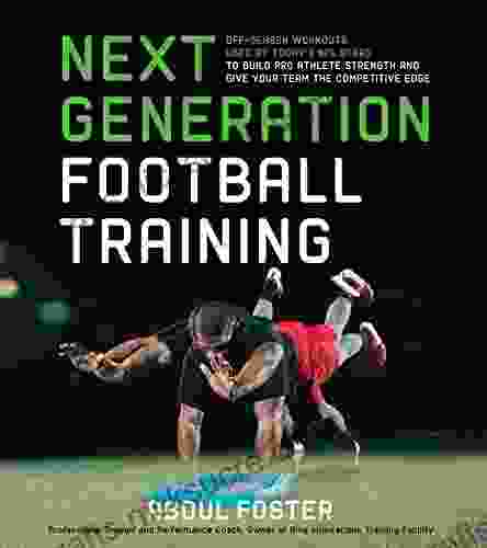 Next Generation Football Training: Off Season Workouts Used By Today S NFL Stars To Build Pro Athlete Strength And Give Your Team The Competitive Edge