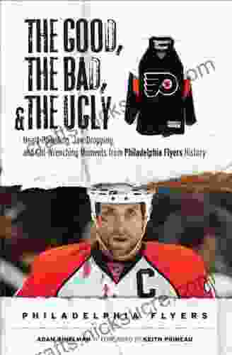 The Good The Bad The Ugly: Philadelphia Flyers: Heart Pounding Jaw Dropping And Gut Wrenching Moments From Philadelphia Flyers History