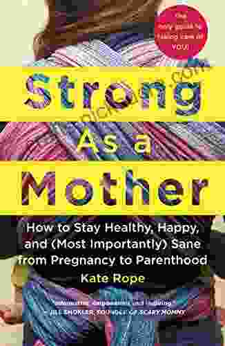 Strong As A Mother: How To Stay Healthy Happy And (Most Importantly) Sane From Pregnancy To Parenthood: The Only Guide To Taking Care Of YOU
