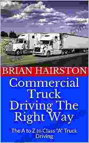 Commercial Truck Driving The Right Way: The A To Z To Class A Truck Driving